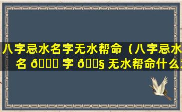 八字忌水名字无水帮命（八字忌水名 🐅 字 🐧 无水帮命什么意思）